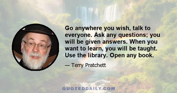 Go anywhere you wish, talk to everyone. Ask any questions; you will be given answers. When you want to learn, you will be taught. Use the library. Open any book.