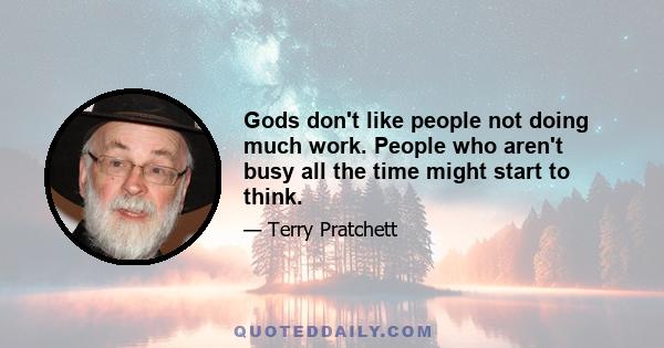 Gods don't like people not doing much work. People who aren't busy all the time might start to think.