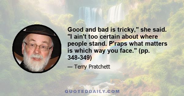 Good and bad is tricky, she said. I ain't too certain about where people stand. P'raps what matters is which way you face. (pp. 348-349)