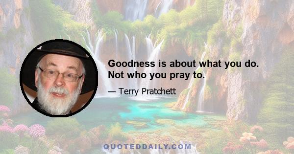 Goodness is about what you do. Not who you pray to.