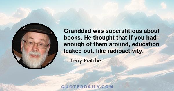 Granddad was superstitious about books. He thought that if you had enough of them around, education leaked out, like radioactivity.