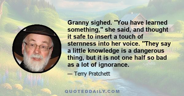 Granny sighed. You have learned something, she said, and thought it safe to insert a touch of sternness into her voice. They say a little knowledge is a dangerous thing, but it is not one half so bad as a lot of