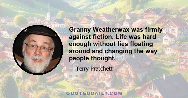 Granny Weatherwax was firmly against fiction. Life was hard enough without lies floating around and changing the way people thought.