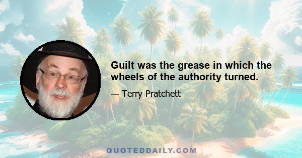 Guilt was the grease in which the wheels of the authority turned.