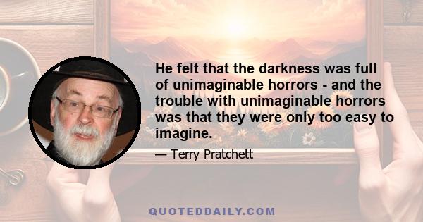 He felt that the darkness was full of unimaginable horrors - and the trouble with unimaginable horrors was that they were only too easy to imagine.