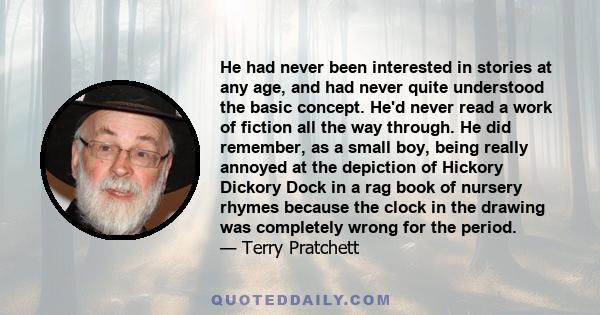 He had never been interested in stories at any age, and had never quite understood the basic concept. He'd never read a work of fiction all the way through. He did remember, as a small boy, being really annoyed at the