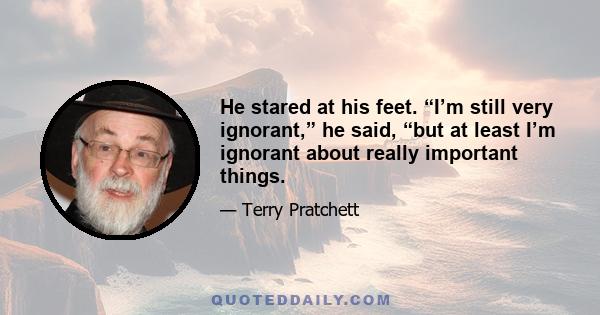 He stared at his feet. “I’m still very ignorant,” he said, “but at least I’m ignorant about really important things.