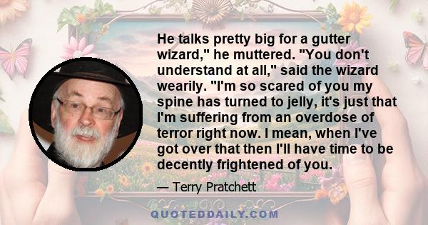 He talks pretty big for a gutter wizard, he muttered. You don't understand at all, said the wizard wearily. I'm so scared of you my spine has turned to jelly, it's just that I'm suffering from an overdose of terror