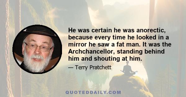 He was certain he was anorectic, because every time he looked in a mirror he saw a fat man. It was the Archchancellor, standing behind him and shouting at him.