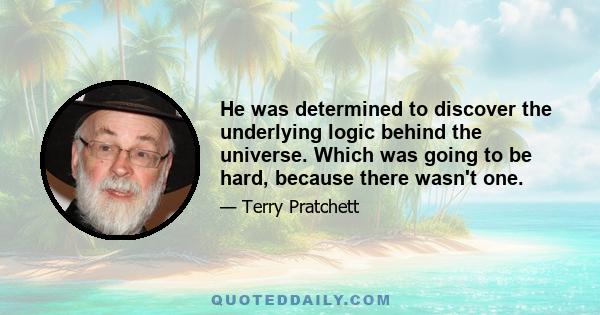 He was determined to discover the underlying logic behind the universe. Which was going to be hard, because there wasn't one.