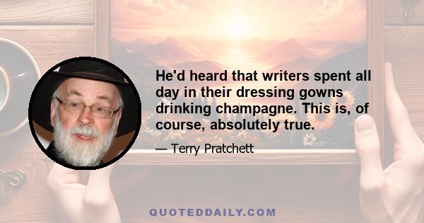 He'd heard that writers spent all day in their dressing gowns drinking champagne. This is, of course, absolutely true.