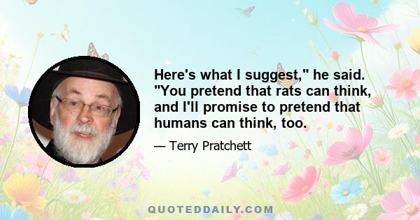 Here's what I suggest, he said. You pretend that rats can think, and I'll promise to pretend that humans can think, too.