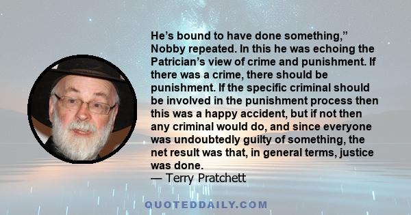 He’s bound to have done something,” Nobby repeated. In this he was echoing the Patrician’s view of crime and punishment. If there was a crime, there should be punishment. If the specific criminal should be involved in