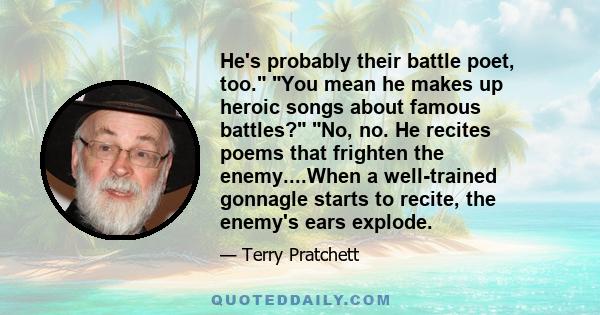 He's probably their battle poet, too. You mean he makes up heroic songs about famous battles? No, no. He recites poems that frighten the enemy....When a well-trained gonnagle starts to recite, the enemy's ears explode.