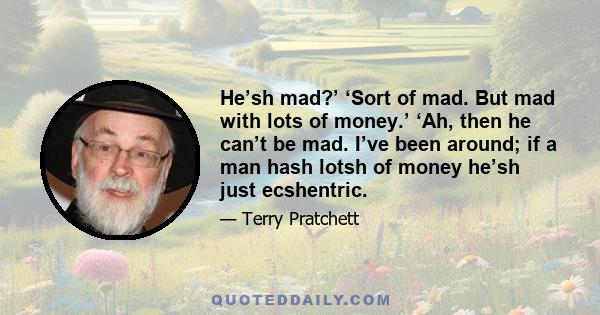 He’sh mad?’ ‘Sort of mad. But mad with lots of money.’ ‘Ah, then he can’t be mad. I’ve been around; if a man hash lotsh of money he’sh just ecshentric.