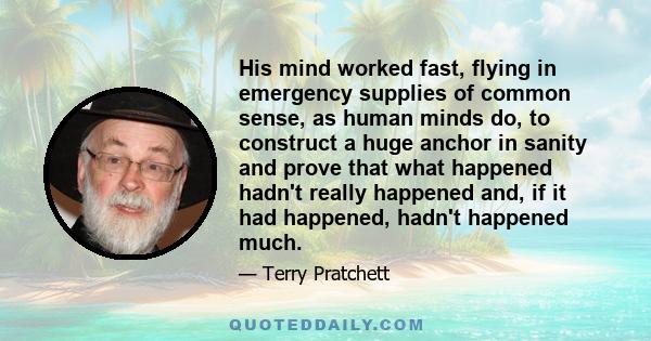 His mind worked fast, flying in emergency supplies of common sense, as human minds do, to construct a huge anchor in sanity and prove that what happened hadn't really happened and, if it had happened, hadn't happened