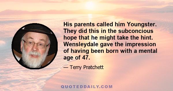 His parents called him Youngster. They did this in the subconcious hope that he might take the hint. Wensleydale gave the impression of having been born with a mental age of 47.