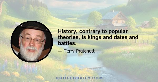 History, contrary to popular theories, is kings and dates and battles.