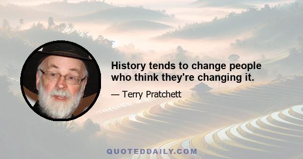 History tends to change people who think they're changing it.