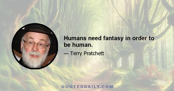 Humans need fantasy in order to be human.