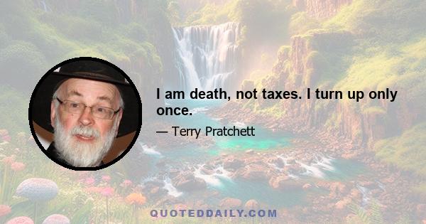 I am death, not taxes. I turn up only once.