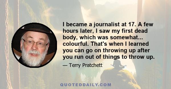 I became a journalist at 17. A few hours later, I saw my first dead body, which was somewhat... colourful. That's when I learned you can go on throwing up after you run out of things to throw up.