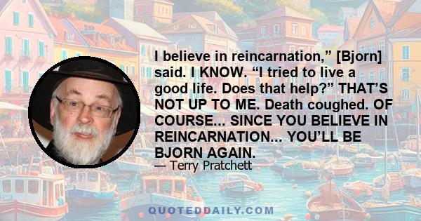 I believe in reincarnation,” [Bjorn] said. I KNOW. “I tried to live a good life. Does that help?” THAT’S NOT UP TO ME. Death coughed. OF COURSE... SINCE YOU BELIEVE IN REINCARNATION... YOU’LL BE BJORN AGAIN.