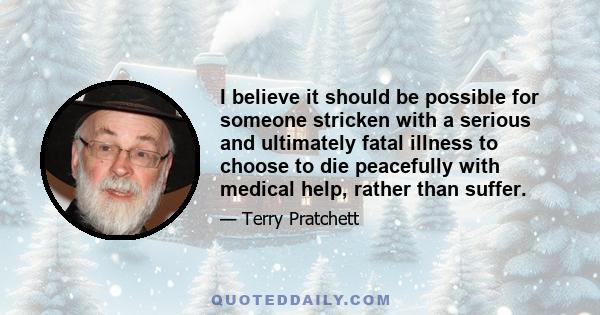 I believe it should be possible for someone stricken with a serious and ultimately fatal illness to choose to die peacefully with medical help, rather than suffer.