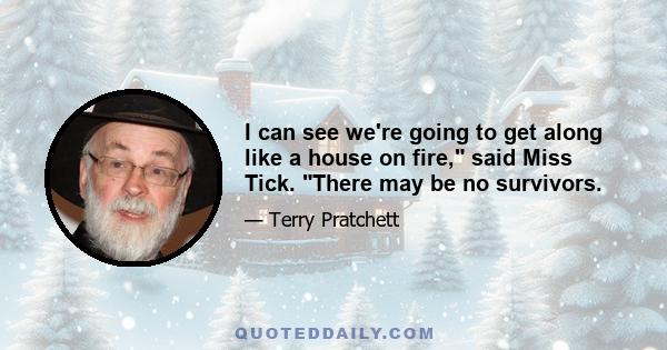 I can see we're going to get along like a house on fire, said Miss Tick. There may be no survivors.