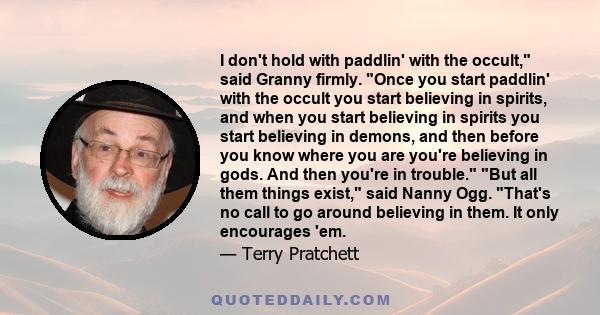 I don't hold with paddlin' with the occult, said Granny firmly. Once you start paddlin' with the occult you start believing in spirits, and when you start believing in spirits you start believing in demons, and then