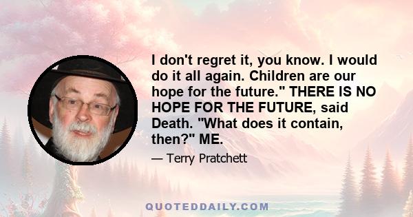 I don't regret it, you know. I would do it all again. Children are our hope for the future. THERE IS NO HOPE FOR THE FUTURE, said Death. What does it contain, then? ME.