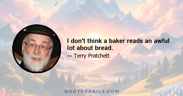 I don't think a baker reads an awful lot about bread.