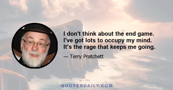 I don't think about the end game. I've got lots to occupy my mind. It's the rage that keeps me going.