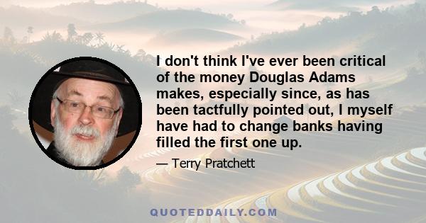 I don't think I've ever been critical of the money Douglas Adams makes, especially since, as has been tactfully pointed out, I myself have had to change banks having filled the first one up.