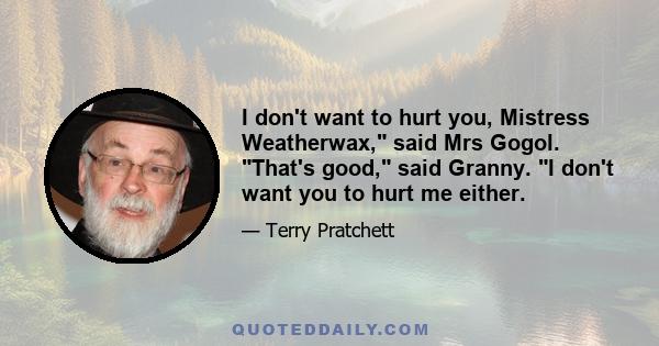 I don't want to hurt you, Mistress Weatherwax, said Mrs Gogol. That's good, said Granny. I don't want you to hurt me either.