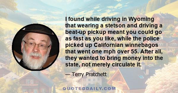 I found while driving in Wyoming that wearing a stetson and driving a beat-up pickup meant you could go as fast as you like, while the police picked up Californian winnebagos that went one mph over 55. After all, they