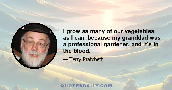 I grow as many of our vegetables as I can, because my granddad was a professional gardener, and it's in the blood.