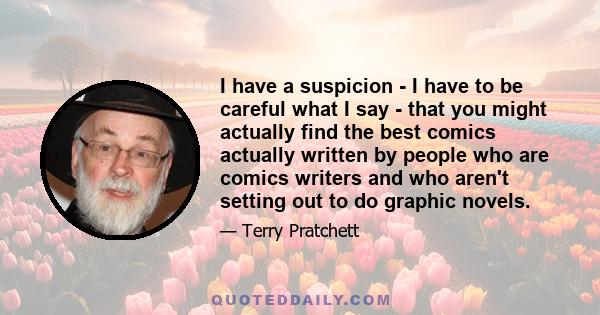 I have a suspicion - I have to be careful what I say - that you might actually find the best comics actually written by people who are comics writers and who aren't setting out to do graphic novels.