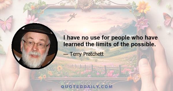 I have no use for people who have learned the limits of the possible.