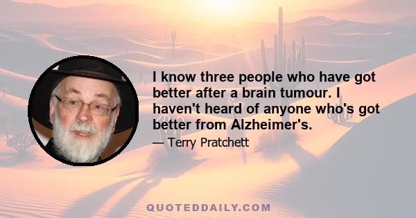 I know three people who have got better after a brain tumour. I haven't heard of anyone who's got better from Alzheimer's.