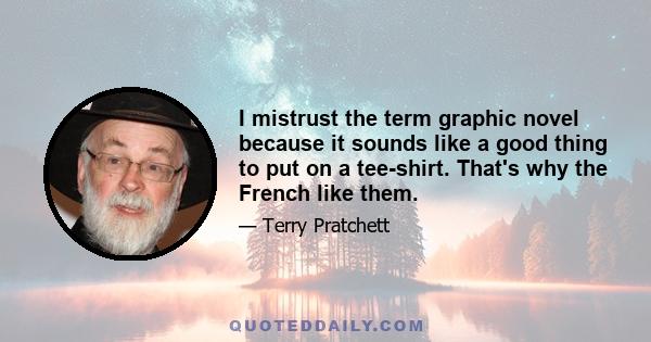 I mistrust the term graphic novel because it sounds like a good thing to put on a tee-shirt. That's why the French like them.