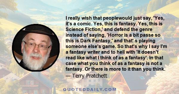 I really wish that peoplewould just say, 'Yes, it's a comic. Yes, this is fantasy. Yes, this is Science Fiction,' and defend the genre instead of saying, 'Horror is a bit passe so this is Dark Fantasy,' and that' s