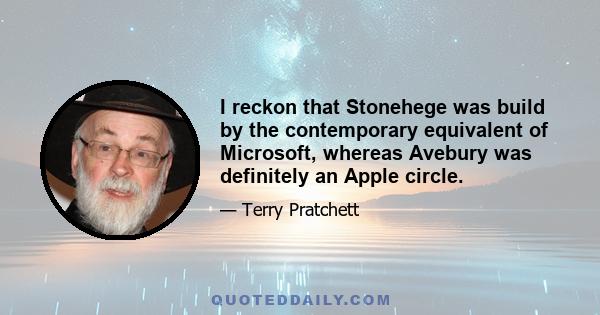 I reckon that Stonehege was build by the contemporary equivalent of Microsoft, whereas Avebury was definitely an Apple circle.