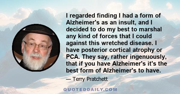 I regarded finding I had a form of Alzheimer's as an insult, and I decided to do my best to marshal any kind of forces that I could against this wretched disease. I have posterior cortical atrophy or PCA. They say,