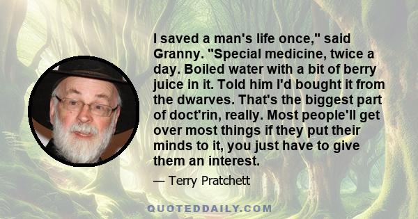 I saved a man's life once, said Granny. Special medicine, twice a day. Boiled water with a bit of berry juice in it. Told him I'd bought it from the dwarves. That's the biggest part of doct'rin, really. Most people'll