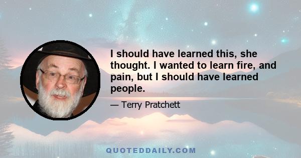 I should have learned this, she thought. I wanted to learn fire, and pain, but I should have learned people.