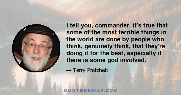 I tell you, commander, it's true that some of the most terrible things in the world are done by people who think, genuinely think, that they're doing it for the best, especially if there is some god involved.