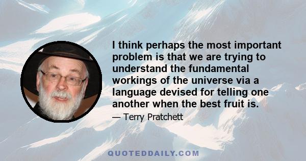 I think perhaps the most important problem is that we are trying to understand the fundamental workings of the universe via a language devised for telling one another when the best fruit is.