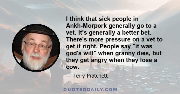 I think that sick people in Ankh-Morpork generally go to a vet. It's generally a better bet. There's more pressure on a vet to get it right. People say it was god's will when granny dies, but they get angry when they