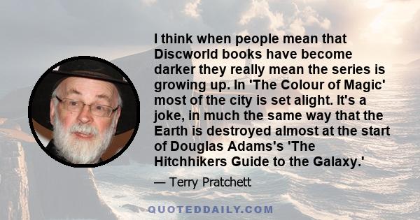 I think when people mean that Discworld books have become darker they really mean the series is growing up. In 'The Colour of Magic' most of the city is set alight. It's a joke, in much the same way that the Earth is